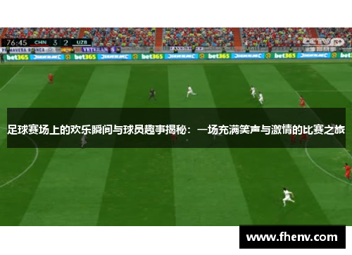 足球赛场上的欢乐瞬间与球员趣事揭秘：一场充满笑声与激情的比赛之旅