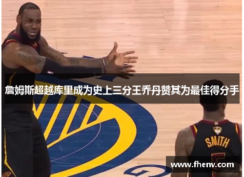 詹姆斯超越库里成为史上三分王乔丹赞其为最佳得分手