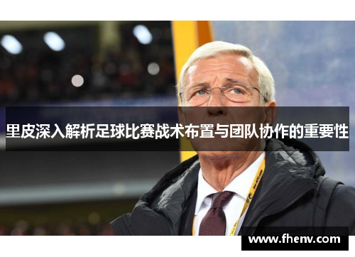 里皮深入解析足球比赛战术布置与团队协作的重要性